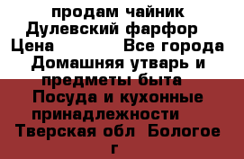 продам чайник Дулевский фарфор › Цена ­ 2 500 - Все города Домашняя утварь и предметы быта » Посуда и кухонные принадлежности   . Тверская обл.,Бологое г.